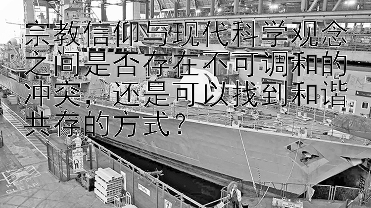 宗教信仰与现代科学观念之间是否存在不可调和的冲突，还是可以找到和谐共存的方式？