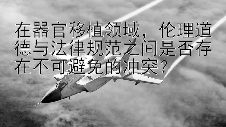 在器官移植领域，伦理道德与法律规范之间是否存在不可避免的冲突？