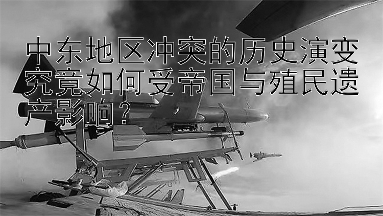 中东地区冲突的历史演变究竟如何受帝国与殖民遗产影响？