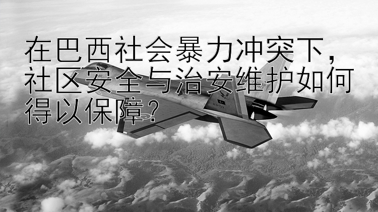 在巴西社会暴力冲突下，社区安全与治安维护如何得以保障？