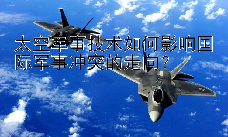 太空军事技术如何影响国际军事冲突的走向？