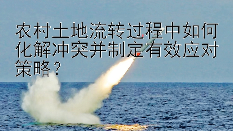 农村土地流转过程中如何化解冲突并制定有效应对策略？