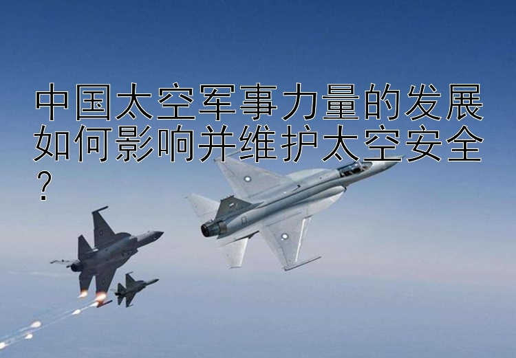 中国太空军事力量的发展如何影响并维护太空安全？