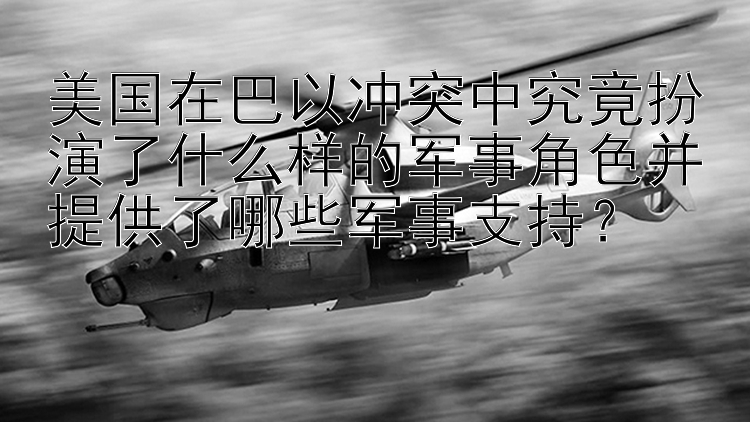 美国在巴以冲突中究竟扮演了什么样的军事角色并提供了哪些军事支持？