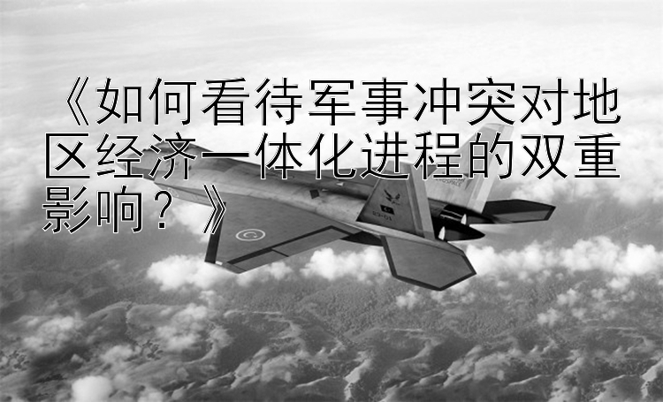 《如何看待军事冲突对地区经济一体化进程的双重影响？》