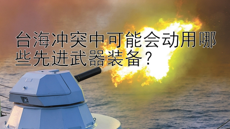 台海冲突中可能会动用哪些先进武器装备？