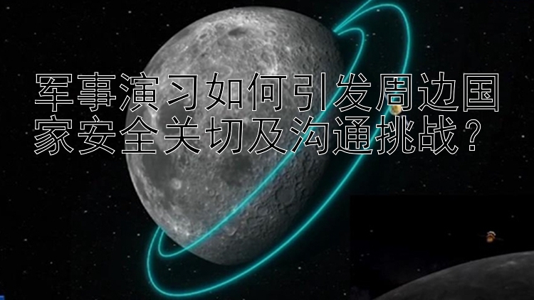 腾讯分分彩有公式没 军事演习如何引发周边国家安全关切及沟通挑战？