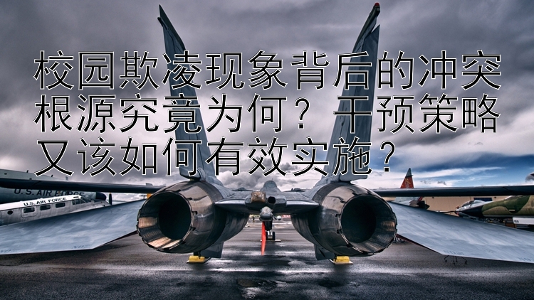 校园欺凌现象背后的冲突根源究竟为何？干预策略又该如何有效实施？