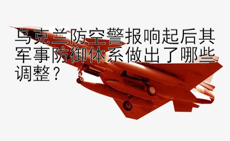 乌克兰防空警报响起后其军事防御体系做出了哪些调整？