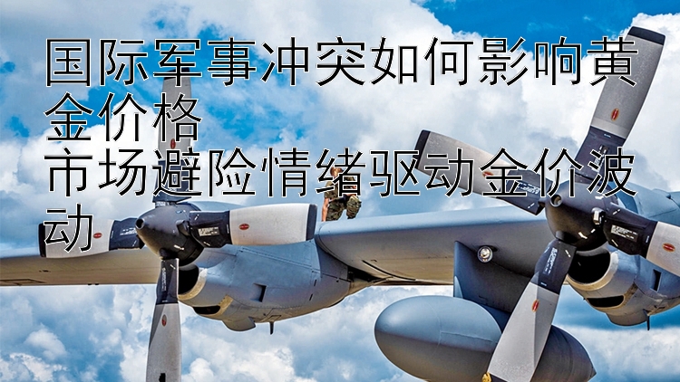 国际军事冲突如何影响黄金价格  
市场避险情绪驱动金价波动