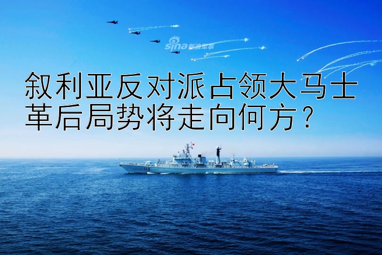 叙利亚反对派占领大马士革后局势将走向何方？