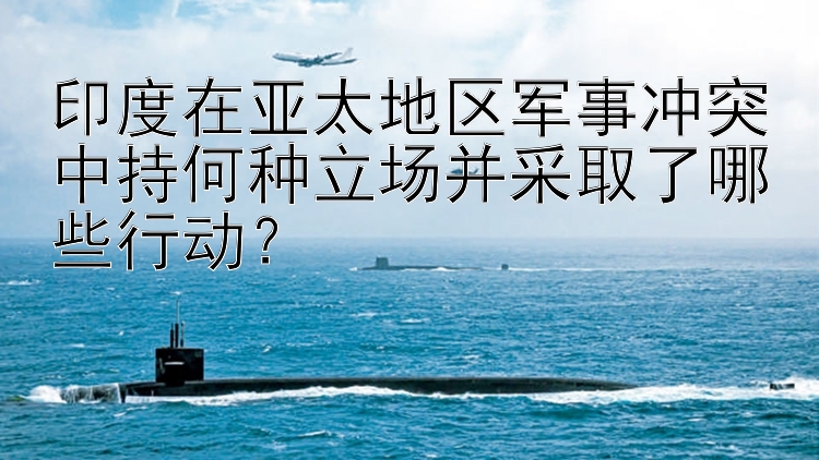 印度在亚太地区军事冲突中持何种立场并采取了哪些行动？