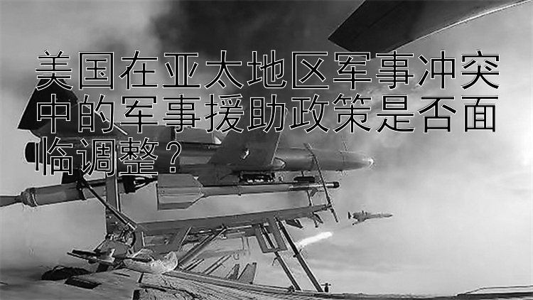 美国在亚太地区军事冲突中的军事援助政策是否面临调整？