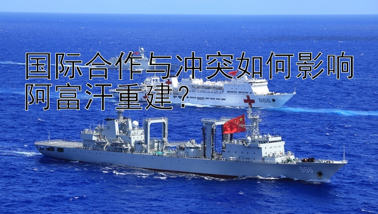 国际合作与冲突如何影响阿富汗重建？