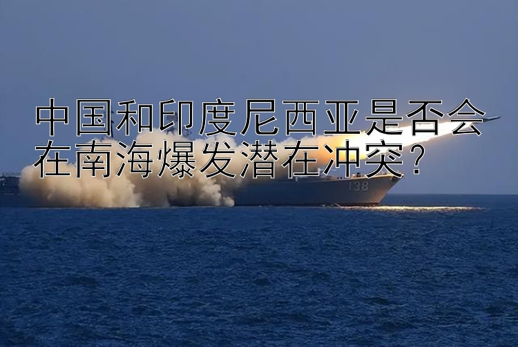 中国和印度尼西亚是否会在南海爆发潜在冲突？