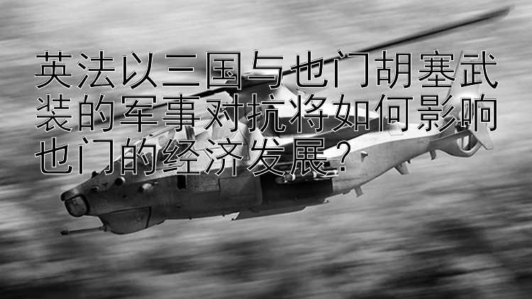 英法以三国与也门胡塞武装的军事对抗将如何影响也门的经济发展？