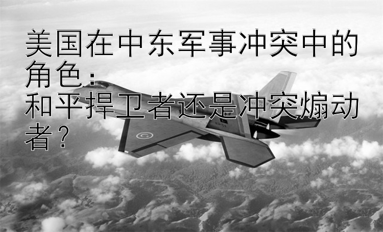 美国在中东军事冲突中的角色：  
和平捍卫者还是冲突煽动者？