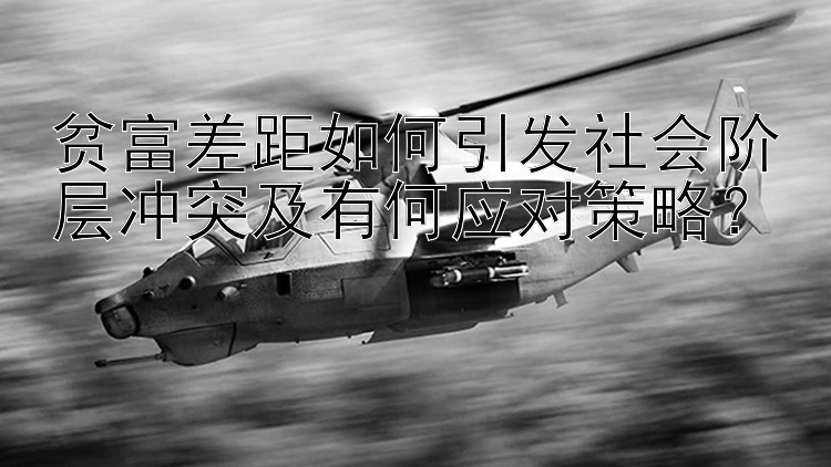 贫富差距如何引发社会阶层冲突及有何应对策略？