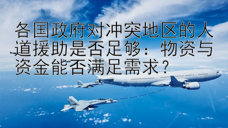 各国政府对冲突地区的人道援助是否足够：物资与资金能否满足需求？