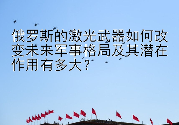 俄罗斯的激光武器如何改变未来军事格局及其潜在作用有多大？