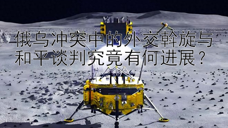 俄乌冲突中的外交斡旋与和平谈判究竟有何进展？