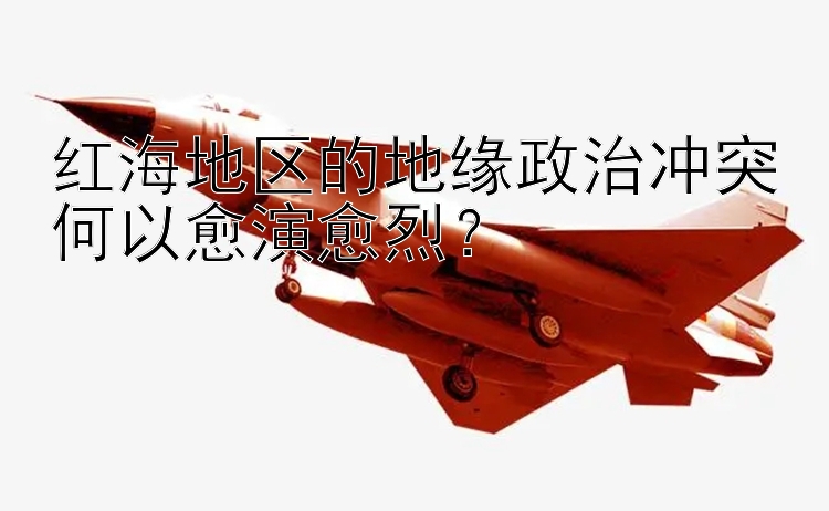 红海地区的地缘政治冲突何以愈演愈烈？