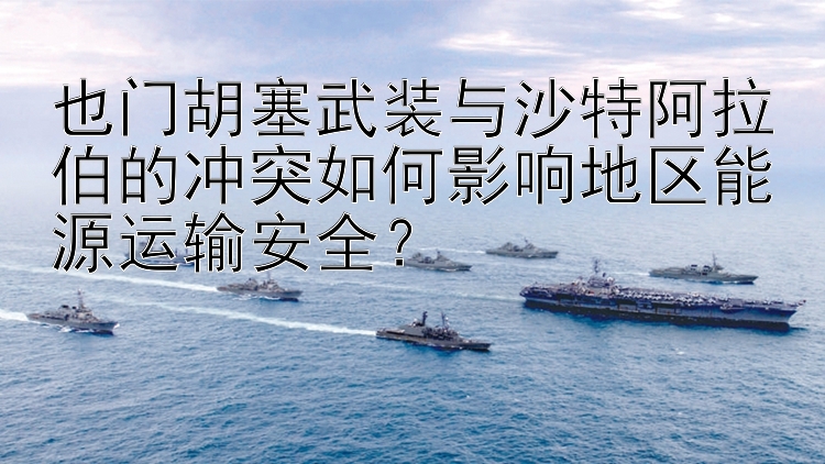 也门胡塞武装与沙特阿拉伯的冲突如何影响地区能源运输安全？