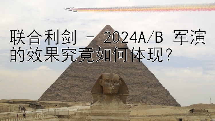 联合利剑 - 2024A/B 军演的效果究竟如何体现？