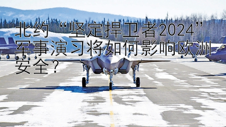 北约“坚定捍卫者2024”军事演习将如何影响欧洲安全？