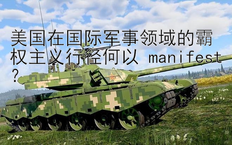 美国在国际军事领域的霸权主义行径何以 manifest？