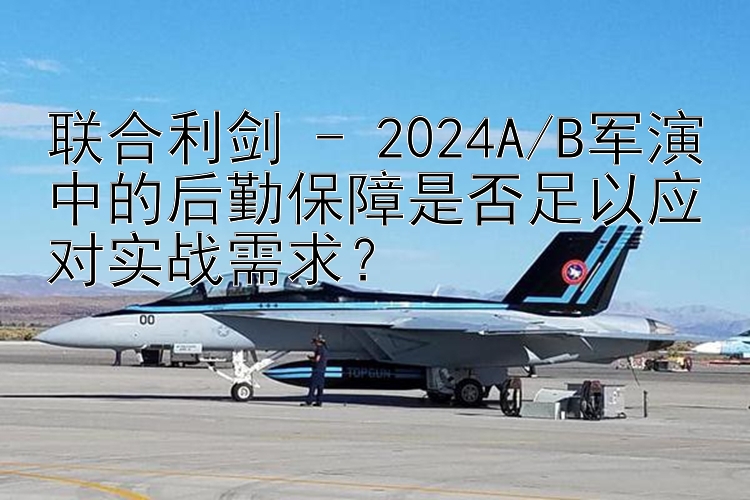 联合利剑 - 2024A/B军演中的后勤保障