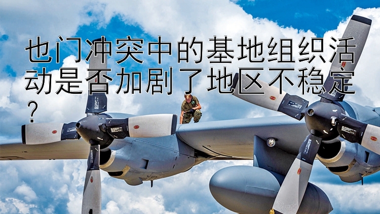 也门冲突中的基地组织活动是否加剧了地区不稳定？