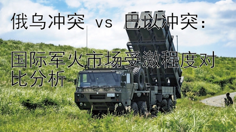 俄乌冲突 vs 巴以冲突：  
国际军火市场受激程度对比分析