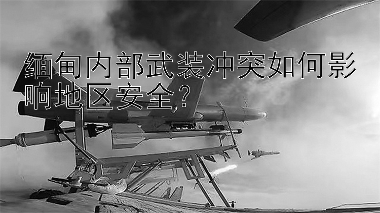 缅甸内部武装冲突如何影响地区安全？