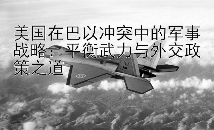 美国在巴以冲突中的军事战略：平衡武力与外交政策之道