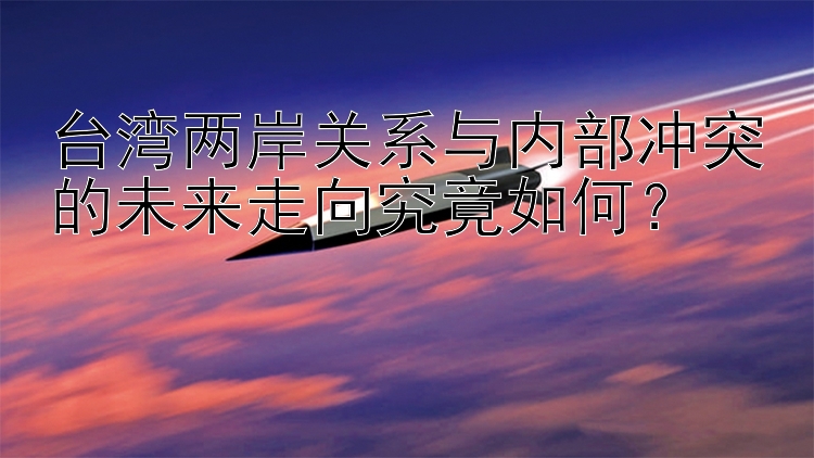 台湾两岸关系与内部冲突的未来走向究竟如何？