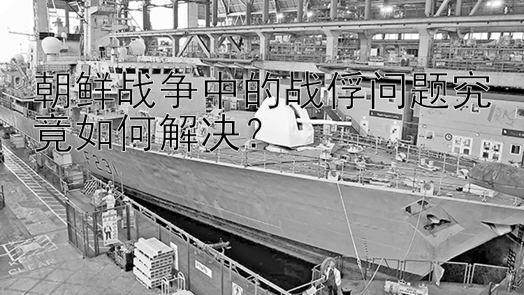 朝鲜战争中的战俘问题究竟如何解决？