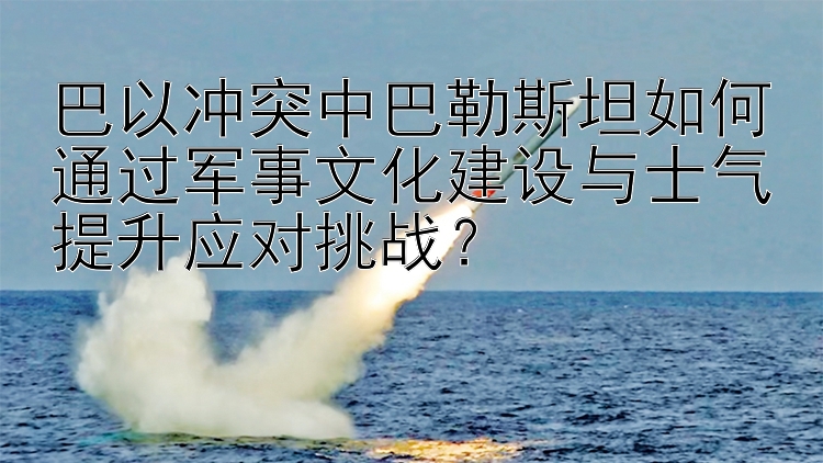 巴以冲突中巴勒斯坦如何通过军事文化建设与士气提升应对挑战？