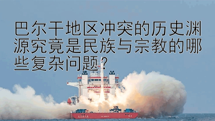 巴尔干地区冲突的历史渊源究竟是民族与宗教的哪些复杂问题？