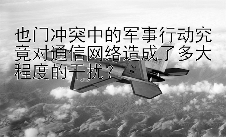 也门冲突中的军事行动究竟对通信网络造成了多大程度的干扰？