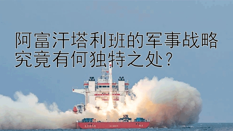 阿富汗塔利班的军事战略究竟有何独特之处？