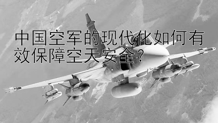 中国空军的现代化如何有效保障空天安全？