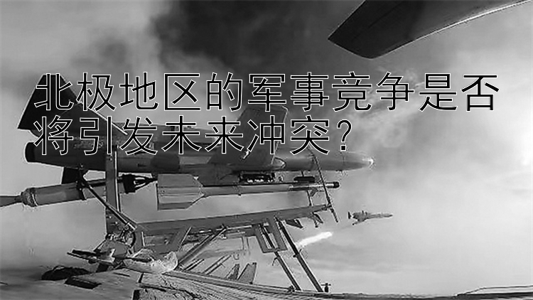 北极地区的军事竞争是否将引发未来冲突？