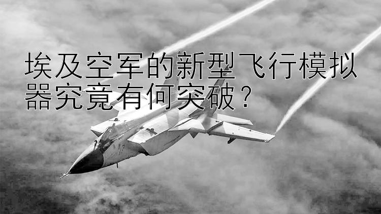 埃及空军的新型飞行模拟器究竟有何突破？