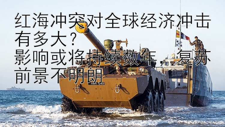 红海冲突对全球经济冲击有多大？  