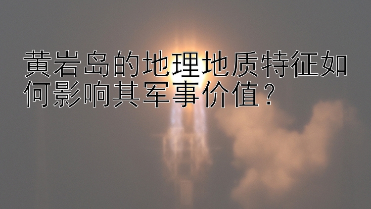 黄岩岛的地理地质特征如何影响其军事价值？