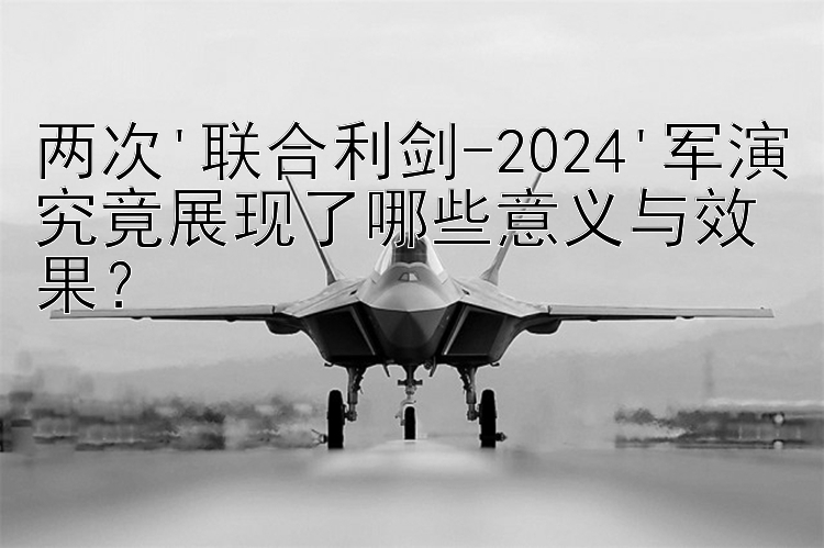 两次'联合利剑-2024'军演究竟展现了哪些意义与效果？