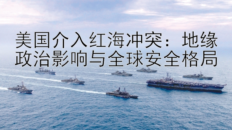 美国介入红海冲突：地缘政治影响与全球安全格局