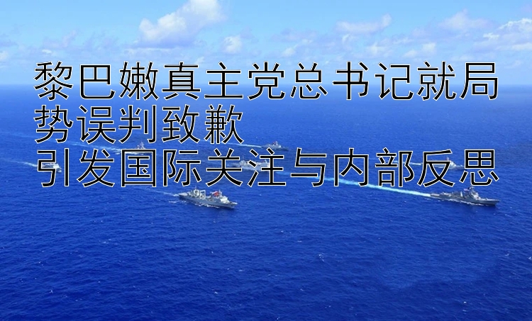 黎巴嫩真主党总书记就局势误判致歉  
引发国际关注与内部反思