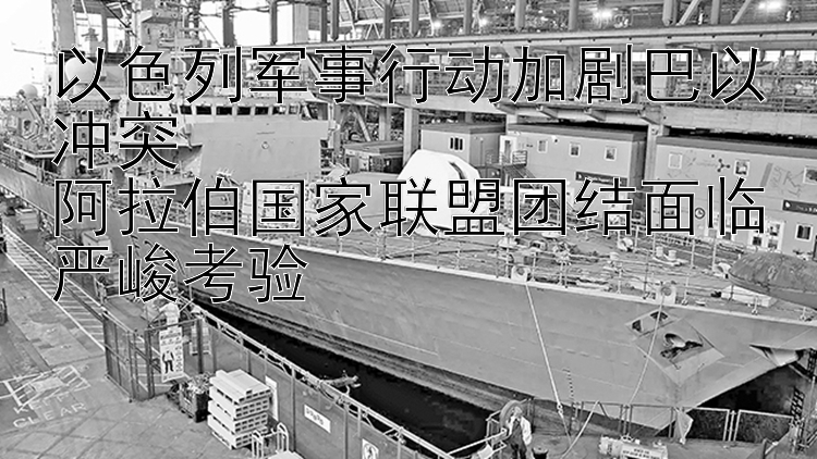 以色列军事行动加剧巴以冲突  
阿拉伯国家联盟团结面临严峻考验